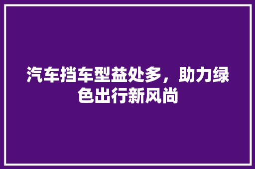 汽车挡车型益处多，助力绿色出行新风尚