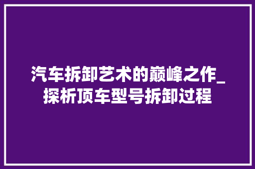 汽车拆卸艺术的巅峰之作_探析顶车型号拆卸过程