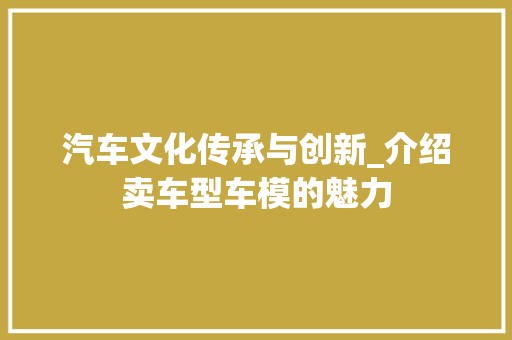 汽车文化传承与创新_介绍卖车型车模的魅力