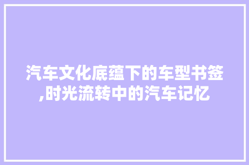 汽车文化底蕴下的车型书签,时光流转中的汽车记忆