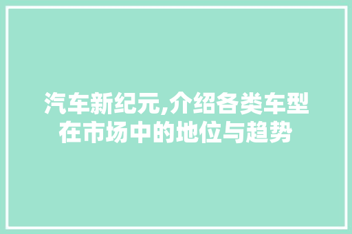 汽车新纪元,介绍各类车型在市场中的地位与趋势