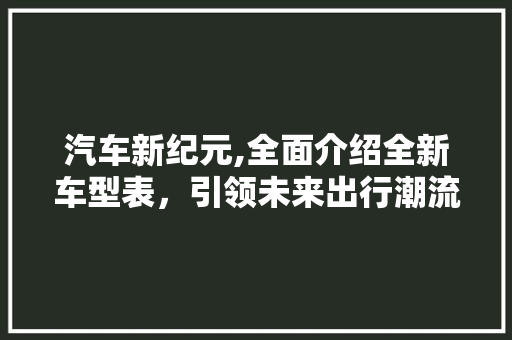 汽车新纪元,全面介绍全新车型表，引领未来出行潮流