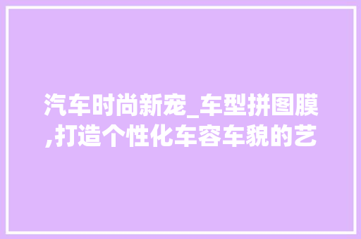 汽车时尚新宠_车型拼图膜,打造个性化车容车貌的艺术之旅