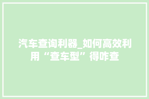 汽车查询利器_如何高效利用“查车型”得咋查