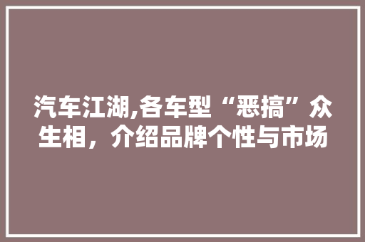 汽车江湖,各车型“恶搞”众生相，介绍品牌个性与市场步骤