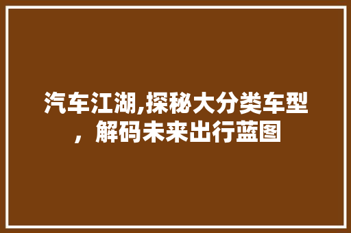 汽车江湖,探秘大分类车型，解码未来出行蓝图