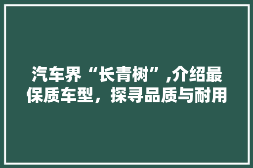 汽车界“长青树”,介绍最保质车型，探寻品质与耐用的极致