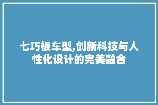 七巧板车型,创新科技与人性化设计的完美融合