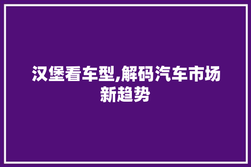 汉堡看车型,解码汽车市场新趋势