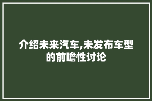 介绍未来汽车,未发布车型的前瞻性讨论