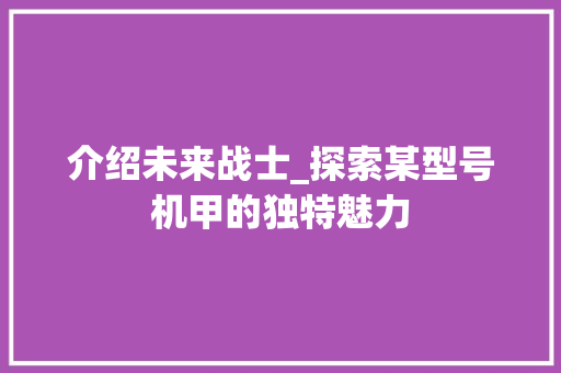 介绍未来战士_探索某型号机甲的独特魅力