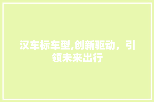 汉车标车型,创新驱动，引领未来出行
