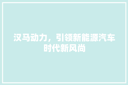 汉马动力，引领新能源汽车时代新风尚