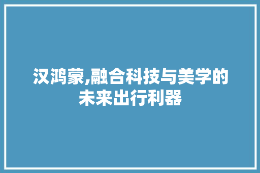 汉鸿蒙,融合科技与美学的未来出行利器