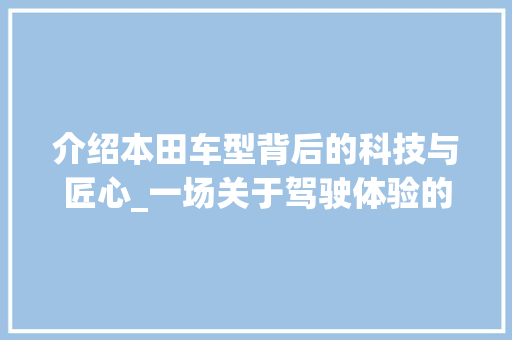 介绍本田车型背后的科技与匠心_一场关于驾驶体验的盛宴