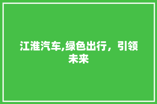 江淮汽车,绿色出行，引领未来