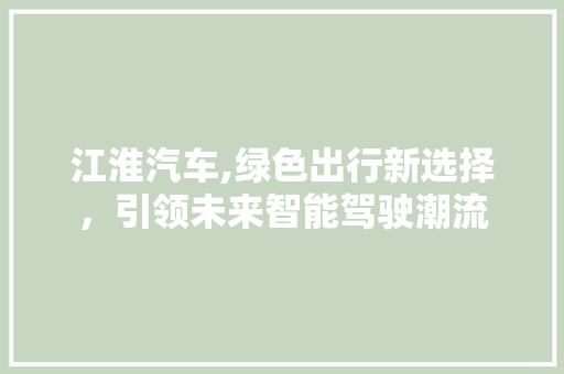 江淮汽车,绿色出行新选择，引领未来智能驾驶潮流