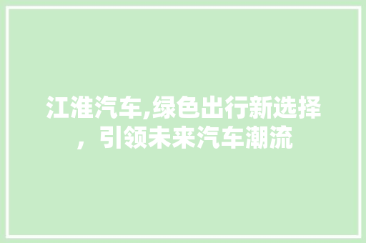 江淮汽车,绿色出行新选择，引领未来汽车潮流