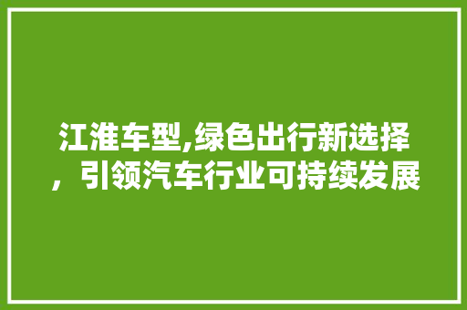 江淮车型,绿色出行新选择，引领汽车行业可持续发展