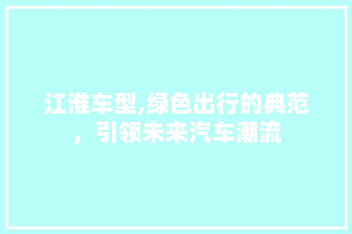 江淮车型,绿色出行的典范，引领未来汽车潮流