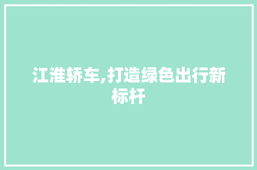 江淮轿车,打造绿色出行新标杆