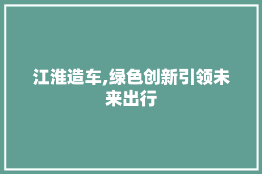 江淮造车,绿色创新引领未来出行