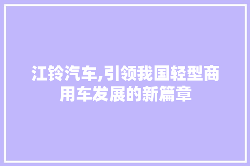 江铃汽车,引领我国轻型商用车发展的新篇章