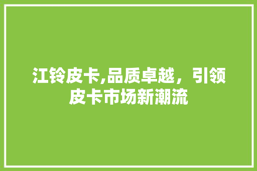 江铃皮卡,品质卓越，引领皮卡市场新潮流