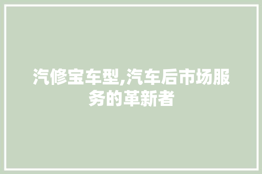 汽修宝车型,汽车后市场服务的革新者