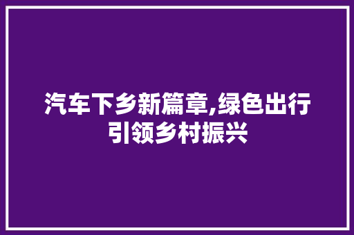 汽车下乡新篇章,绿色出行引领乡村振兴