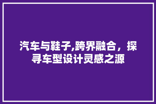 汽车与鞋子,跨界融合，探寻车型设计灵感之源