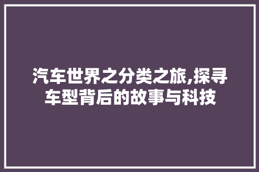 汽车世界之分类之旅,探寻车型背后的故事与科技