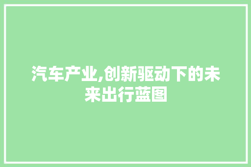 汽车产业,创新驱动下的未来出行蓝图