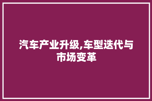 汽车产业升级,车型迭代与市场变革