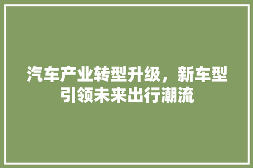 汽车产业转型升级，新车型引领未来出行潮流
