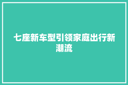 七座新车型引领家庭出行新潮流