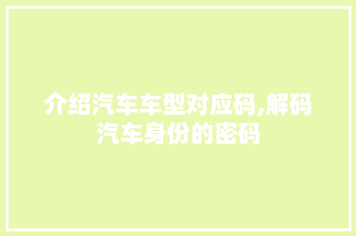 介绍汽车车型对应码,解码汽车身份的密码