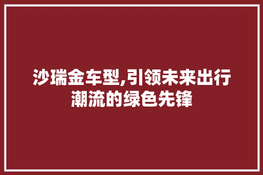 沙瑞金车型,引领未来出行潮流的绿色先锋