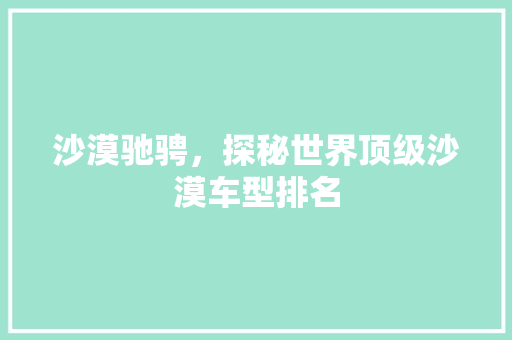 沙漠驰骋，探秘世界顶级沙漠车型排名