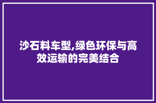 沙石料车型,绿色环保与高效运输的完美结合