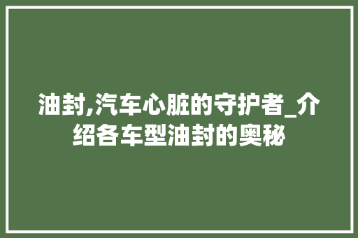 油封,汽车心脏的守护者_介绍各车型油封的奥秘
