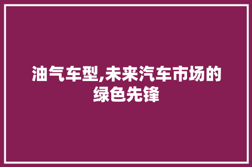 油气车型,未来汽车市场的绿色先锋