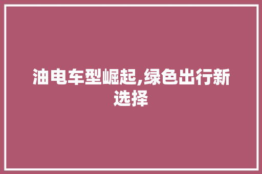 油电车型崛起,绿色出行新选择
