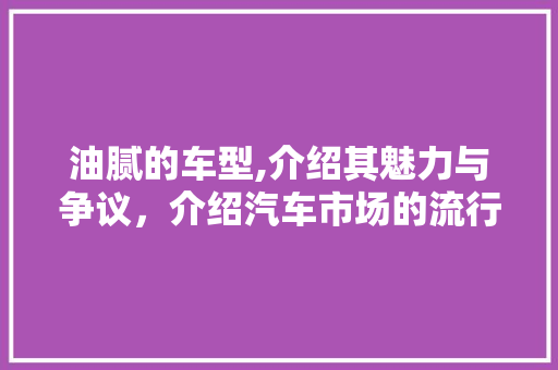 油腻的车型,介绍其魅力与争议，介绍汽车市场的流行趋势