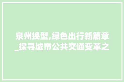泉州换型,绿色出行新篇章_探寻城市公共交通变革之路
