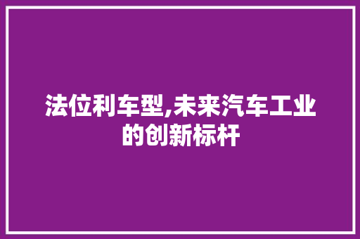 法位利车型,未来汽车工业的创新标杆