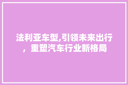 法利亚车型,引领未来出行，重塑汽车行业新格局
