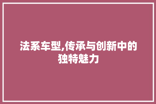 法系车型,传承与创新中的独特魅力