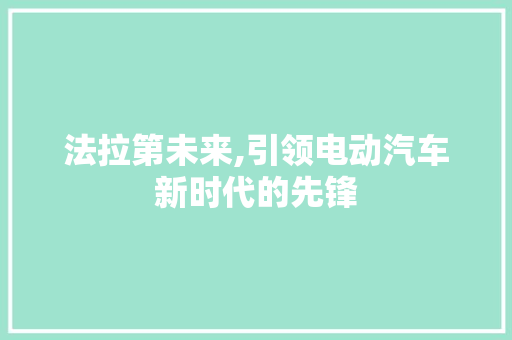法拉第未来,引领电动汽车新时代的先锋
