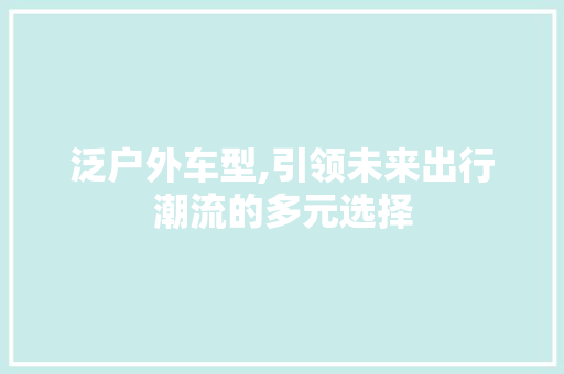 泛户外车型,引领未来出行潮流的多元选择